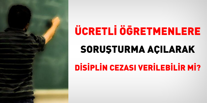 Ücretli öğretmenlere soruşturma açılarak disiplin cezası verilebilir mi?