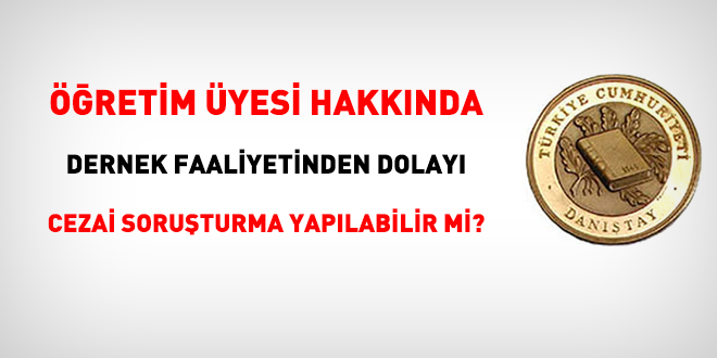 Öğretim üyesi hakkında dernek faaliyetinden dolayı cezai soruşturma yapılabilir mi?