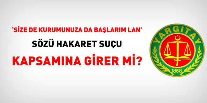 'Size de kurumunuza da başlarım lan' sözü hakaret suçu kapsamına girer mi?