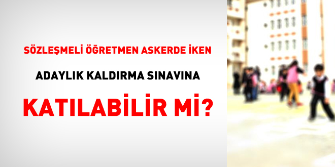Sözleşmeli öğretmen askerde iken adaylık kaldırma sınavına katılabilir mi?