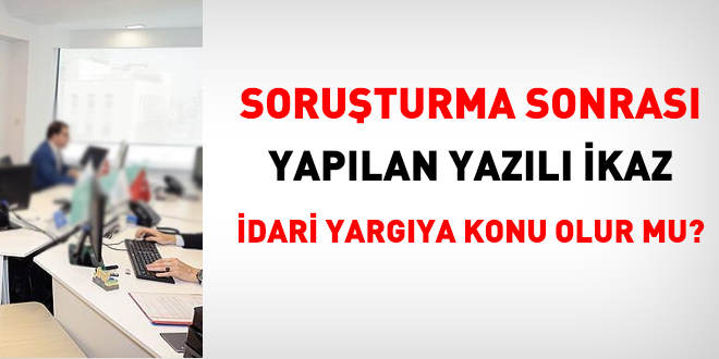 Soruşturma sonrası yapılan yazılı ikaz, idari yargıya konu olur mu?