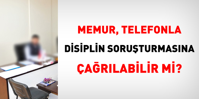 Memur, telefonla disiplin soruşturmasına çağrılabilir mi?
