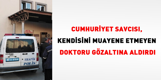 Savcı, kendisini muayene etmeyen doktoru gözaltına aldırdı