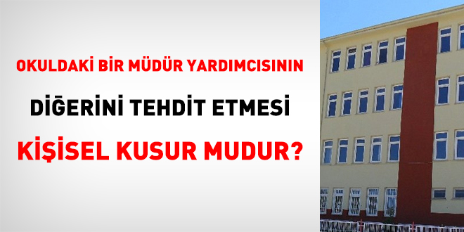 Okuldaki bir mdr yardmcsnn dierini tehdit etmesi kiisel kusur mudur?