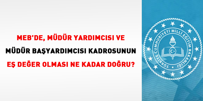 MEB'de, mdr yardmcs ve mdr bayardmcs kadrosunun edeer olmas ne kadar doru?