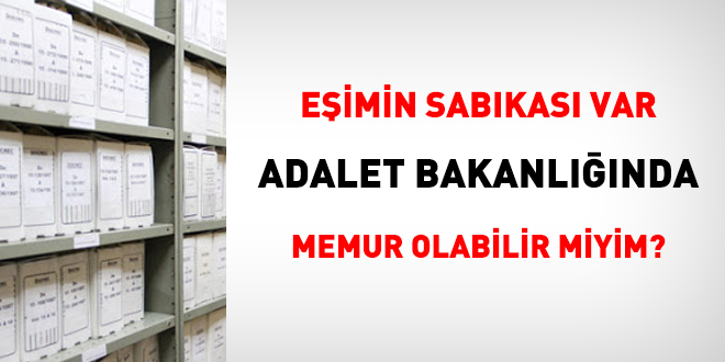 Eşimin sabıkası var, Adalet Bakanlığında memur olabilir miyim?