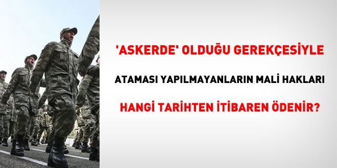 'Askerde' olduğu gerekçesiyle ataması yapılmayanların mali hakları hangi tarihten itibaren ödenir?