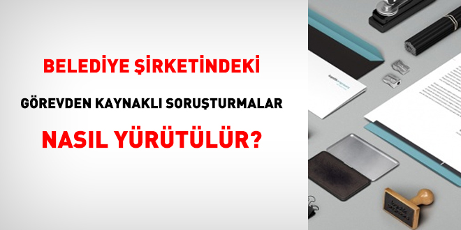 Belediye irketindeki grevden kaynakl soruturmalar nasl yrtlr?