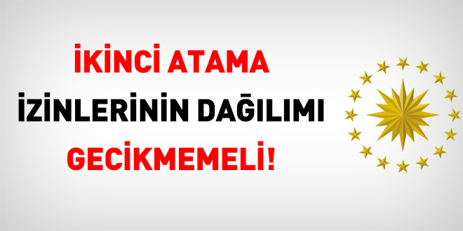 İkinci atama izinlerinin dağılımı gecikmemeli!