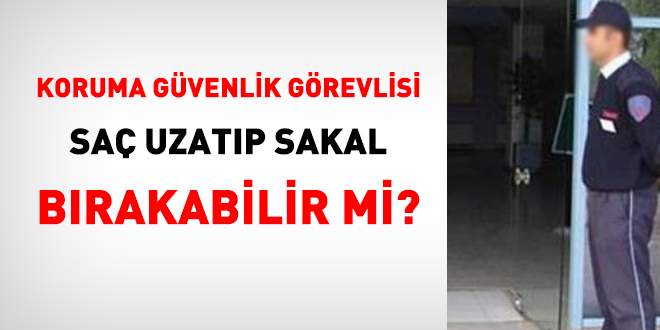 Koruma güvenlik görevlisi saç uzatıp sakal bırakabilir mi?