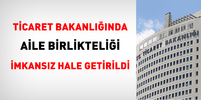 Ticaret Bakanlığında, aile birlikteliği imkansız hale getirildi