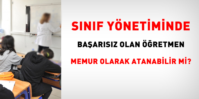 Sınıf yönetiminde başarısız olan öğretmen, memur olarak atanabilir mi?