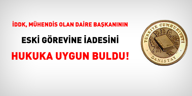 İDDK, mühendis olan daire başkanının eski görevine iadesini hukuka uygun buldu!