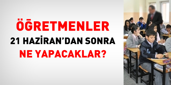 Öğretmenler 21 Haziran'dan sonra ne yapacaklar?
