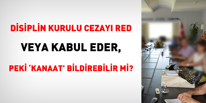 Disiplin kurulu cezayı red veya kabul eder, peki 'kanaat' bildirebilir mi?