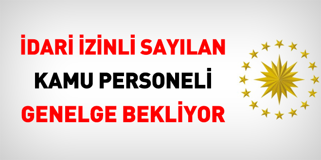 İdari izinli sayılan personel Cumhurbaşkanlığı Genelgesini bekliyor