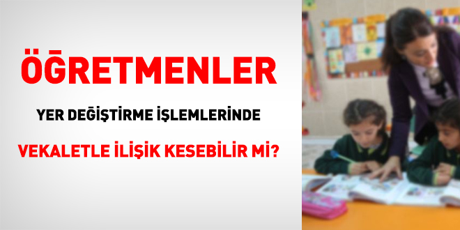 Öğretmenler, yer değiştirme işlemlerinde vekaletle ilişik kesebilir mi?