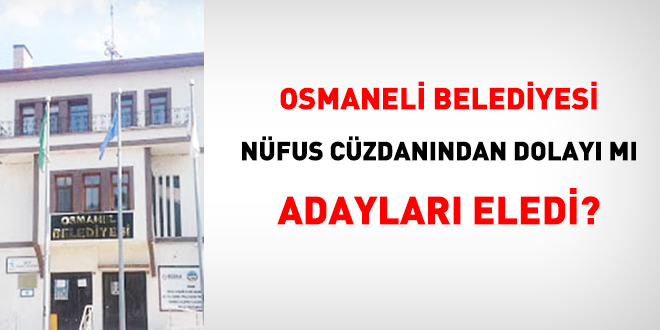 Osmaneli Belediyesi, nüfus cüzdanından dolayı mı adayları eledi?