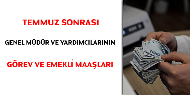 Temmuz sonrası genel müdür ve yardımcılarının görev ve emekli maaşları