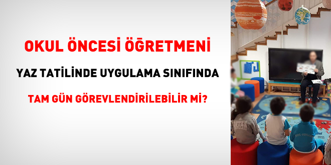 Okul ncesi retmeni yaz tatilinde uygulama snfnda tam gn grevlendirilebilir mi?