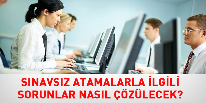 Sınavsız atamalarla ilgili sorunlar nasıl çözülecek?