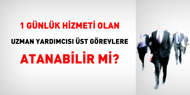 1 günlük hizmeti olan uzman yardımcısı üst görevlere atanabilir mi?