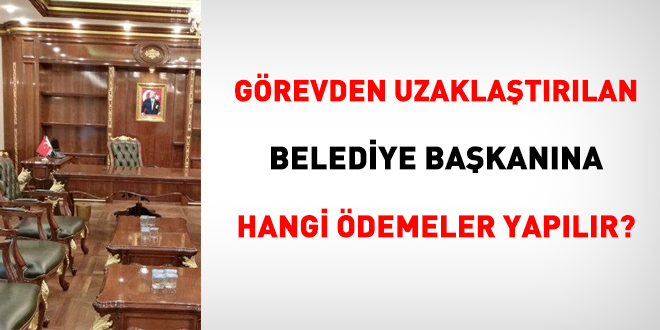 Görevden uzaklaştırılan belediye başkanına hangi ödemeler yapılır?