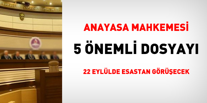 Anayasa Mahkemesi 22 Eylülde 5 dosyayı esastan görüşecek