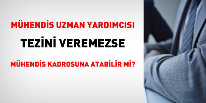 Mühendis uzman yardımcısı tezini veremezse mühendis kadrosuna atabilir mi?