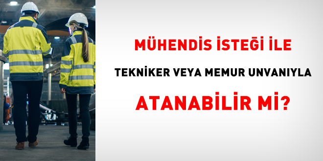Mühendis kendi isteğiyle tekniker veya memur unvanıyla atanabilir mi?