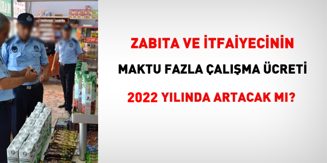 Zabta ve itfaiye personelinin, 2022 yl maktu fazla alma creti ne kadar olacak?