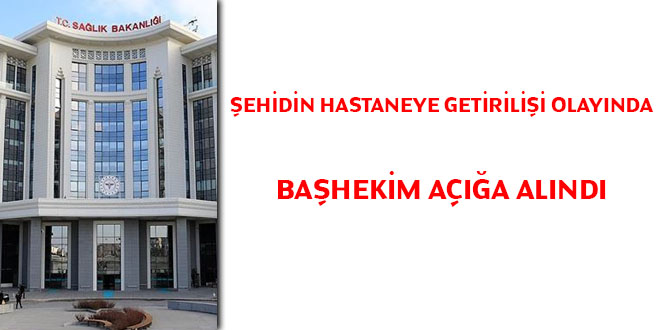 �ehidin hastaneye getirili�i olay�nda Ba�hekim a���a al�nd�